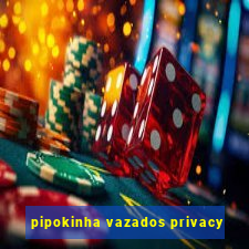 pipokinha vazados privacy