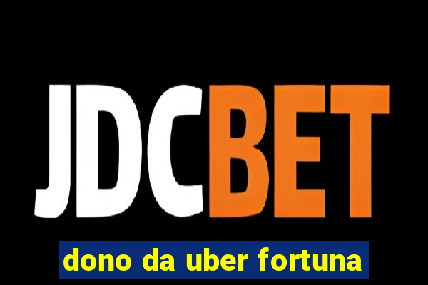 dono da uber fortuna