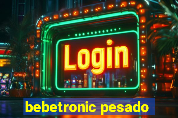 bebetronic pesado