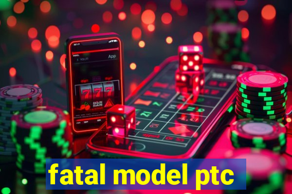 fatal model ptc